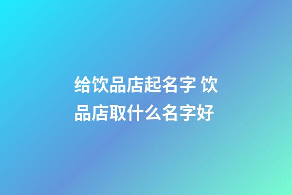 给饮品店起名字 饮品店取什么名字好-第1张-店铺起名-玄机派
